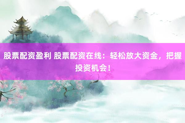 股票配资盈利 股票配资在线：轻松放大资金，把握投资机会！