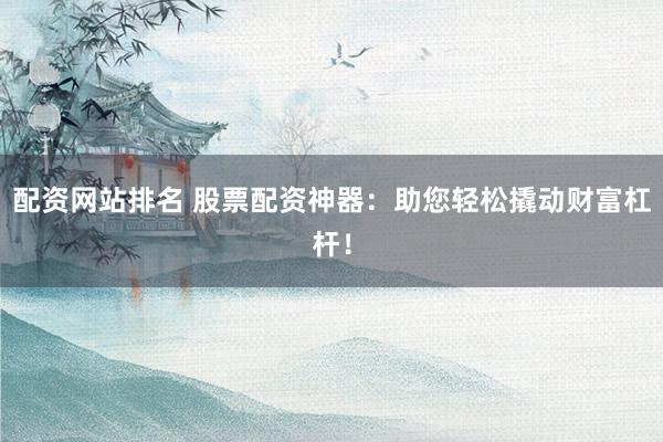 配资网站排名 股票配资神器：助您轻松撬动财富杠杆！