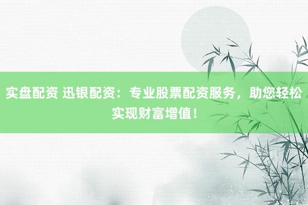 实盘配资 迅银配资：专业股票配资服务，助您轻松实现财富增值！