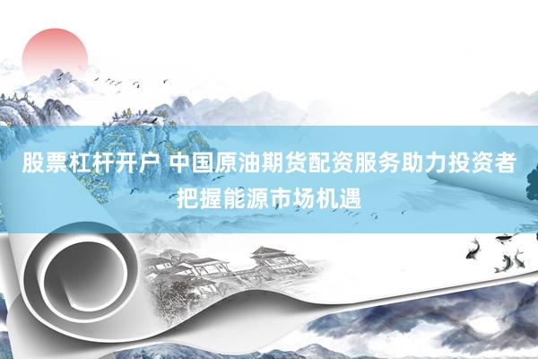 股票杠杆开户 中国原油期货配资服务助力投资者把握能源市场机遇