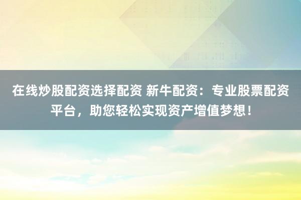 在线炒股配资选择配资 新牛配资：专业股票配资平台，助您轻松实现资产增值梦想！