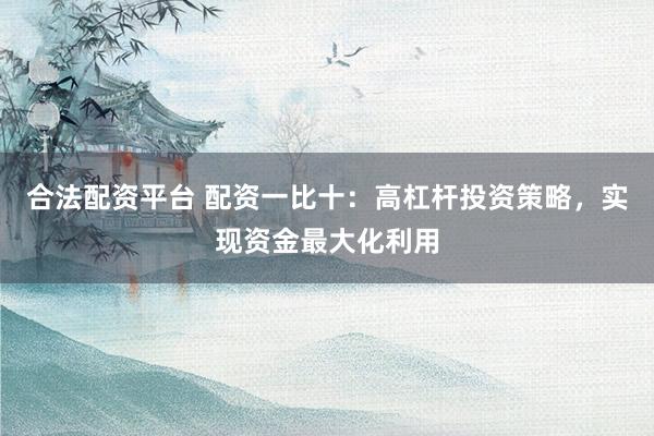 合法配资平台 配资一比十：高杠杆投资策略，实现资金最大化利用