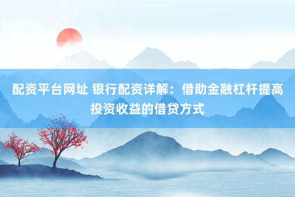 配资平台网址 银行配资详解：借助金融杠杆提高投资收益的借贷方式