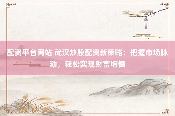 配资平台网站 武汉炒股配资新策略：把握市场脉动，轻松实现财富增值