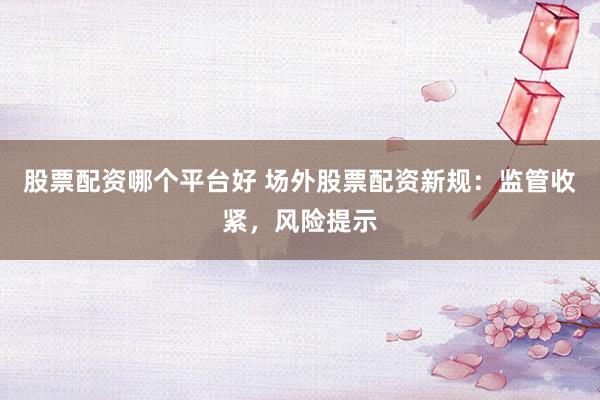 股票配资哪个平台好 场外股票配资新规：监管收紧，风险提示