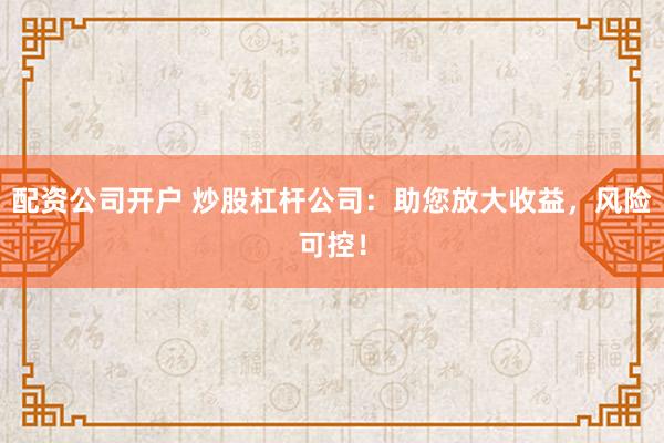 配资公司开户 炒股杠杆公司：助您放大收益，风险可控！