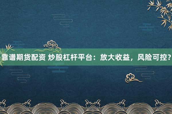 靠谱期货配资 炒股杠杆平台：放大收益，风险可控？
