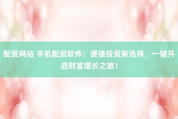 配资网站 手机配资软件：便捷投资新选择，一键开启财富增长之旅！