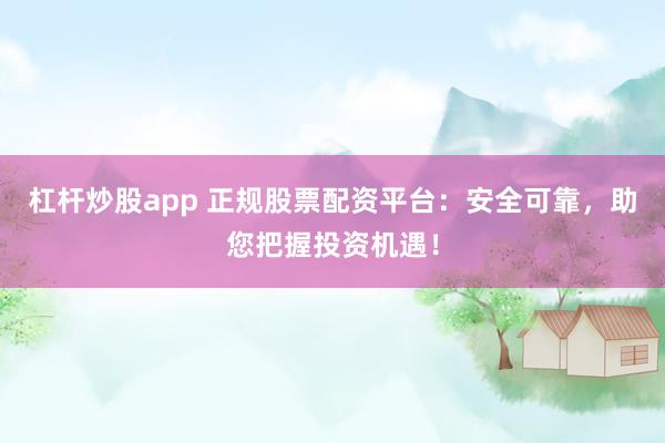 杠杆炒股app 正规股票配资平台：安全可靠，助您把握投资机遇！