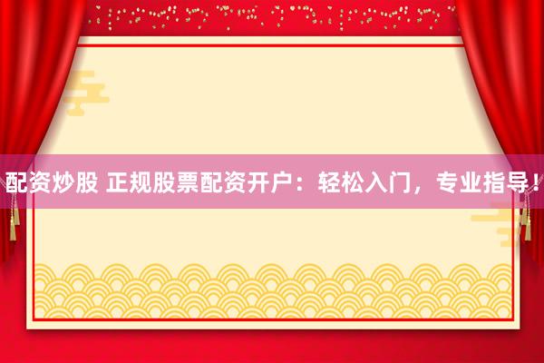 配资炒股 正规股票配资开户：轻松入门，专业指导！