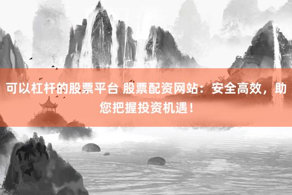 可以杠杆的股票平台 股票配资网站：安全高效，助您把握投资机遇！