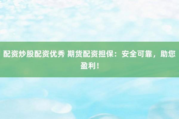 配资炒股配资优秀 期货配资担保：安全可靠，助您盈利！