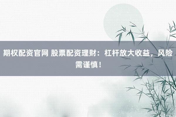 期权配资官网 股票配资理财：杠杆放大收益，风险需谨慎！