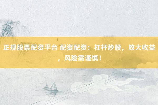 正规股票配资平台 配资配资：杠杆炒股，放大收益，风险需谨慎！