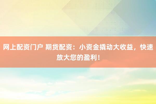 网上配资门户 期货配资：小资金撬动大收益，快速放大您的盈利！