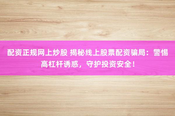配资正规网上炒股 揭秘线上股票配资骗局：警惕高杠杆诱惑，守护投资安全！