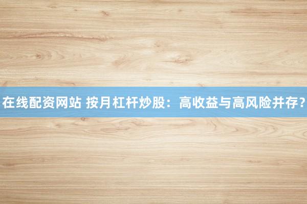 在线配资网站 按月杠杆炒股：高收益与高风险并存？