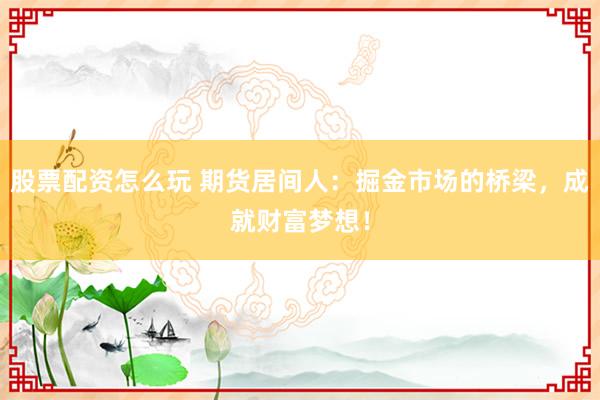 股票配资怎么玩 期货居间人：掘金市场的桥梁，成就财富梦想！