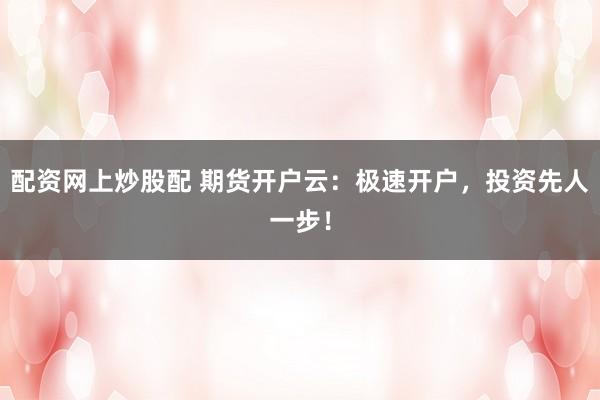 配资网上炒股配 期货开户云：极速开户，投资先人一步！