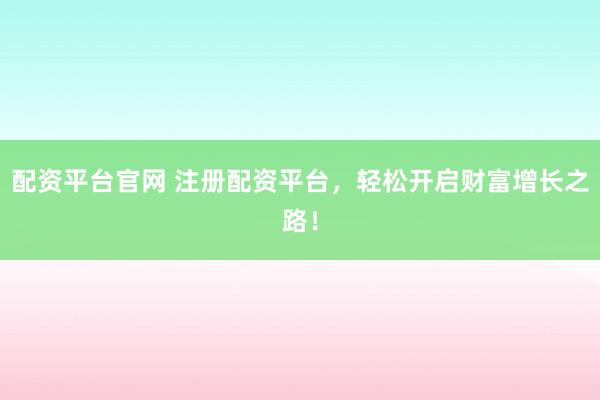 配资平台官网 注册配资平台，轻松开启财富增长之路！