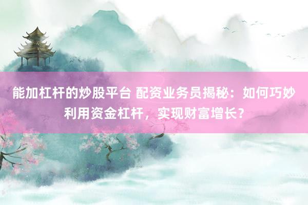 能加杠杆的炒股平台 配资业务员揭秘：如何巧妙利用资金杠杆，实现财富增长？
