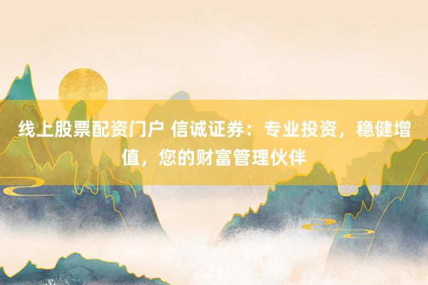 线上股票配资门户 信诚证券：专业投资，稳健增值，您的财富管理伙伴