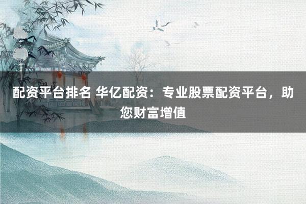 配资平台排名 华亿配资：专业股票配资平台，助您财富增值
