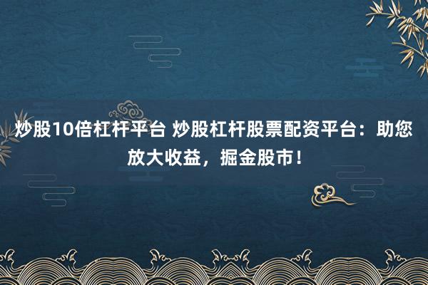 炒股10倍杠杆平台 炒股杠杆股票配资平台：助您放大收益，掘金股市！