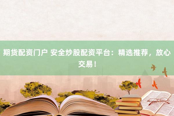期货配资门户 安全炒股配资平台：精选推荐，放心交易！