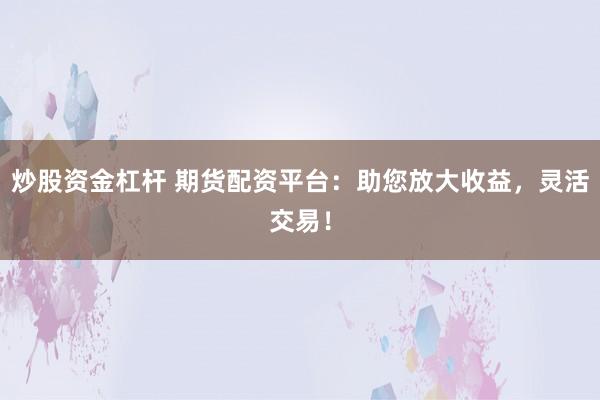炒股资金杠杆 期货配资平台：助您放大收益，灵活交易！