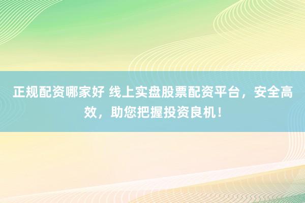 正规配资哪家好 线上实盘股票配资平台，安全高效，助您把握投资良机！