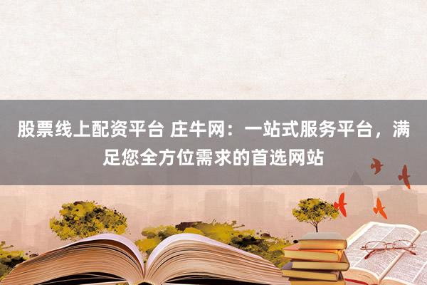 股票线上配资平台 庄牛网：一站式服务平台，满足您全方位需求的首选网站