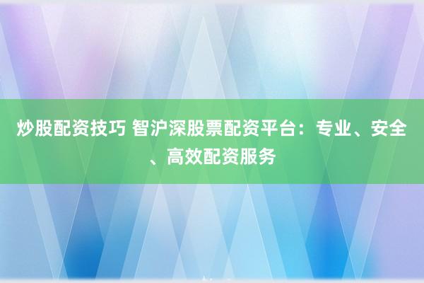 炒股配资技巧 智沪深股票配资平台：专业、安全、高效配资服务
