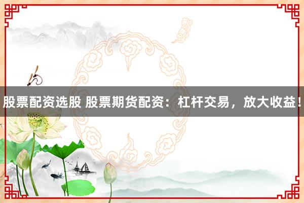 股票配资选股 股票期货配资：杠杆交易，放大收益！