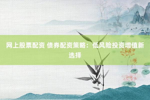 网上股票配资 债券配资策略：低风险投资增值新选择