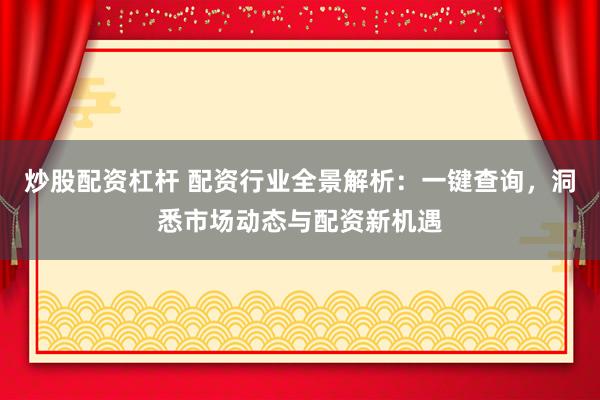 炒股配资杠杆 配资行业全景解析：一键查询，洞悉市场动态与配资新机遇