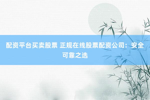 配资平台买卖股票 正规在线股票配资公司：安全可靠之选