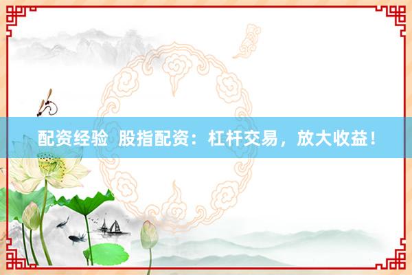 配资经验  股指配资：杠杆交易，放大收益！