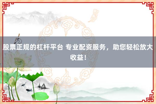 股票正规的杠杆平台 专业配资服务，助您轻松放大收益！