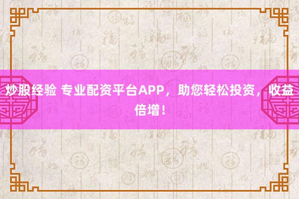 炒股经验 专业配资平台APP，助您轻松投资，收益倍增！