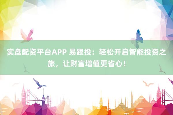 实盘配资平台APP 易跟投：轻松开启智能投资之旅，让财富增值更省心！