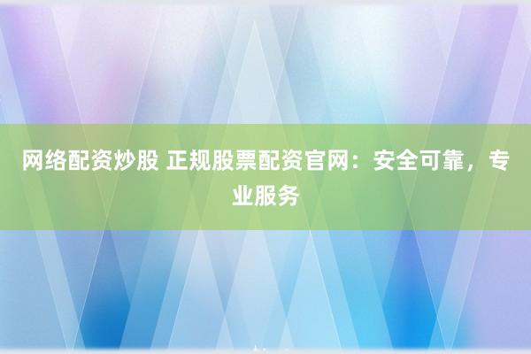 网络配资炒股 正规股票配资官网：安全可靠，专业服务