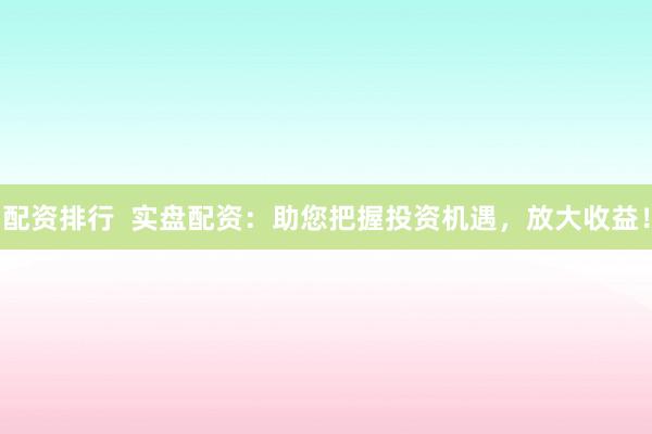 配资排行  实盘配资：助您把握投资机遇，放大收益！