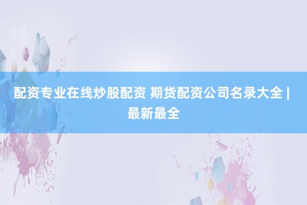 配资专业在线炒股配资 期货配资公司名录大全 | 最新最全