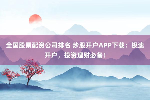 全国股票配资公司排名 炒股开户APP下载：极速开户，投资理财必备！