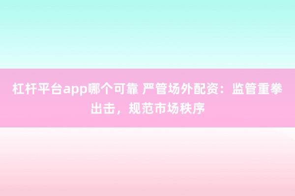 杠杆平台app哪个可靠 严管场外配资：监管重拳出击，规范市场秩序