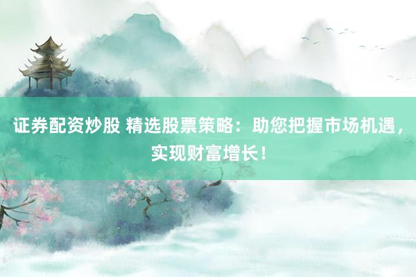 证券配资炒股 精选股票策略：助您把握市场机遇，实现财富增长！