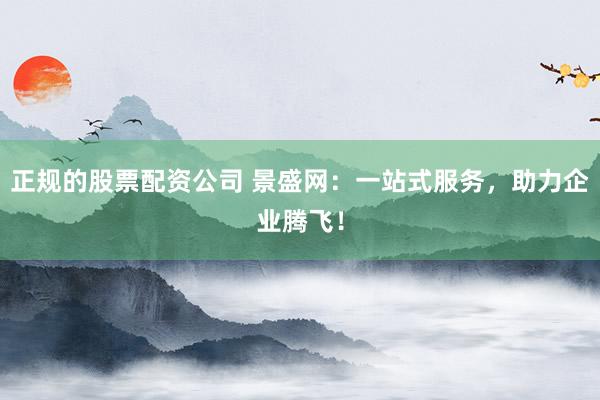 正规的股票配资公司 景盛网：一站式服务，助力企业腾飞！