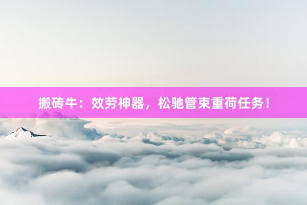 搬砖牛：效劳神器，松驰管束重荷任务！