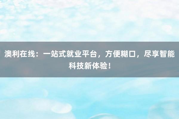 澳利在线：一站式就业平台，方便糊口，尽享智能科技新体验！